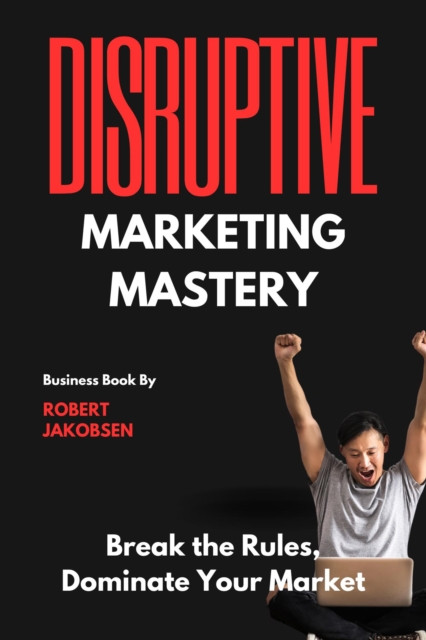 "e;Disruptive Marketing Mastery: Break the Rules, Dominate Your Market"e;