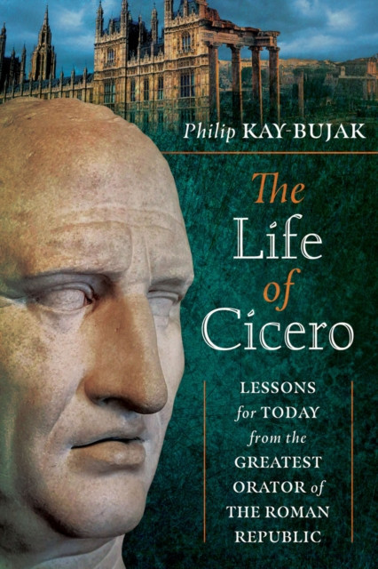 Life of Cicero: Lessons for Today from the Greatest Orator of the Roman Republic