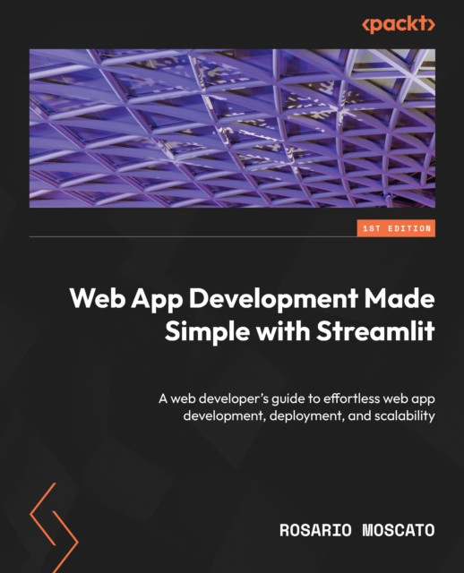 Web App Development Made Simple with Streamlit: A web developer''s guide to effortless web app development, deployment, and scalability