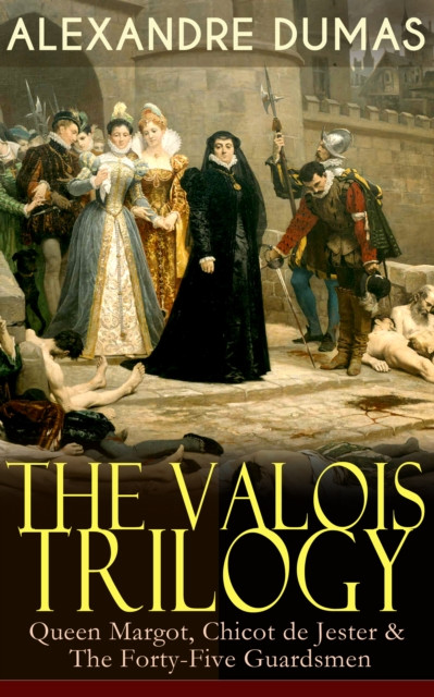 THE VALOIS TRILOGY: Queen Margot, Chicot de Jester & The Forty-Five Guardsmen: Historical Novels set in the Time of French Wars of Religion
