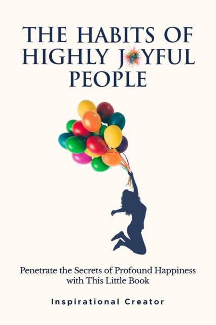 Habits of Highly Joyful People: Penetrate the Secrets of Profound Happiness With This Little Book