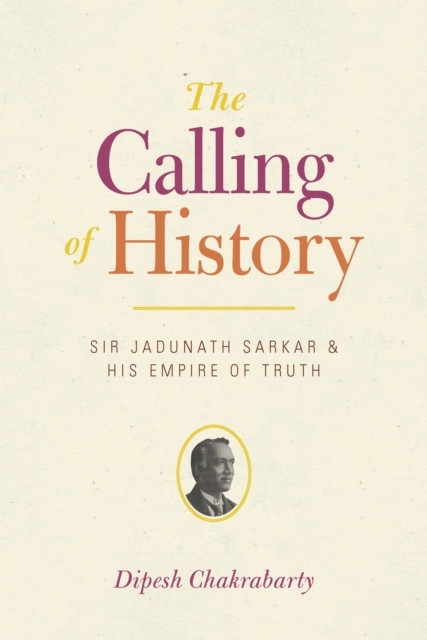 Calling of History: Sir Jadunath Sarkar and His Empire of Truth