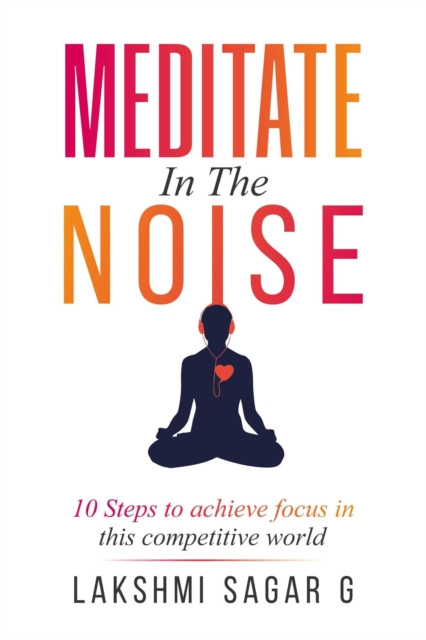 Meditate in the Noise:-10 Steps to Achieve Focus in this Competitive World