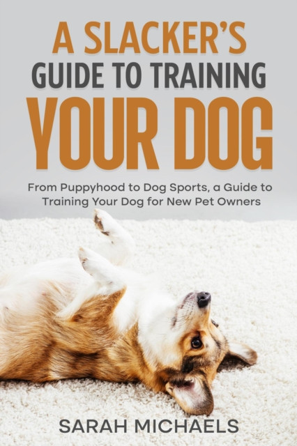 Slacker's Guide to Training Your Dog: From Puppyhood to Dog Sports, a Guide to Training Your Dog for New Pet Owners