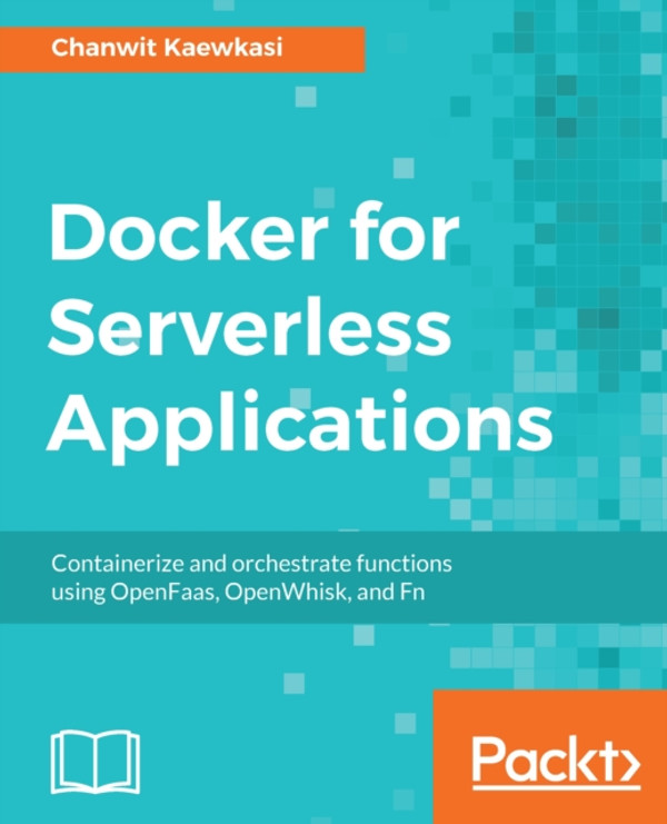 Docker for Serverless Applications: Containerize and orchestrate functions using OpenFaas, OpenWhisk, and Fn