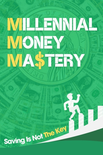 Millennial Money Mastery: Saving Is Not The Key: The Only Guide You Need To Build Wealth & Achieve Financial Success