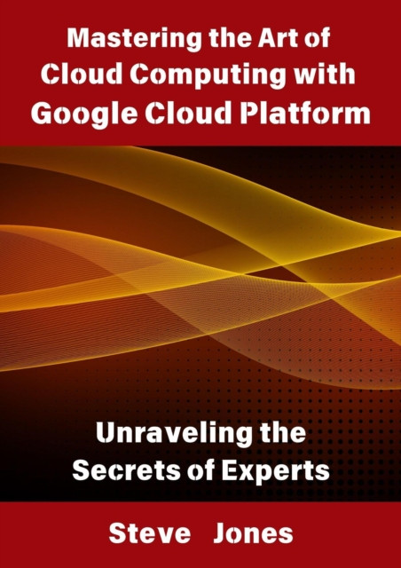 Mastering the Art of Cloud Computing with Google Cloud Platform: Unraveling the Secrets of Experts