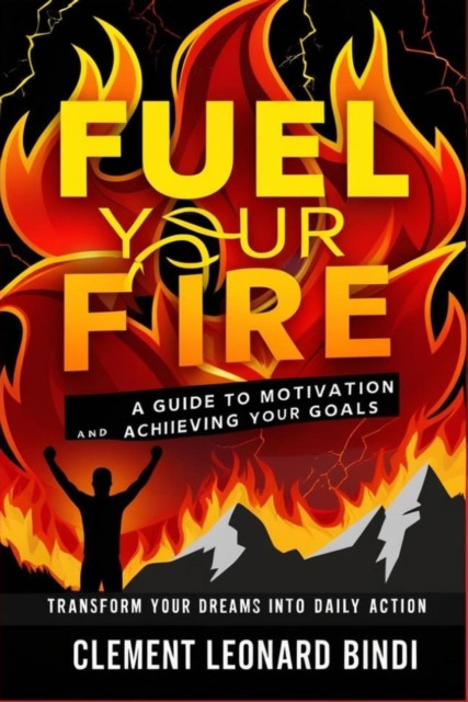 Fuel Your Fire: A Guide to Motivation And Achieving Your Goals