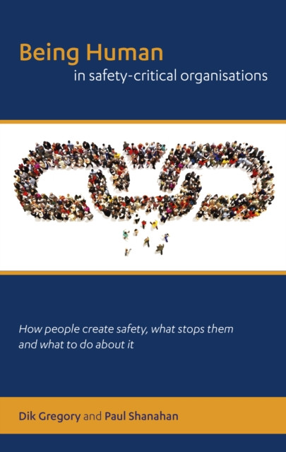 Being Human in Safety-Critical Organisations: how people create safety, what stops them and what to do about it (PDF)