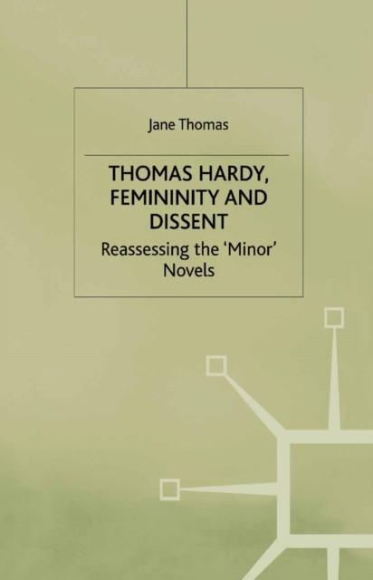 Thomas Hardy, Femininity and Dissent: Reassessing the ''Minor'' Novels