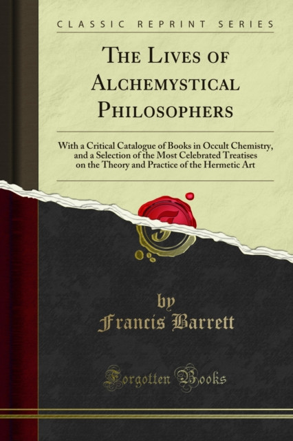 Lives of Alchemystical Philosophers: With a Critical Catalogue of Books in Occult Chemistry, and a Selection of the Most Celebrated Treatises on the Theory and Practice of the Hermetic Art