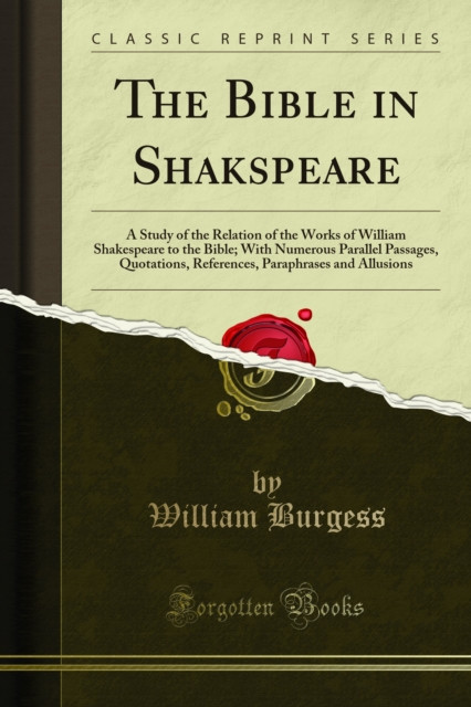 Bible in Shakspeare: A Study of the Relation of the Works of William Shakespeare to the Bible; With Numerous Parallel Passages, Quotations, References, Paraphrases and Allusions