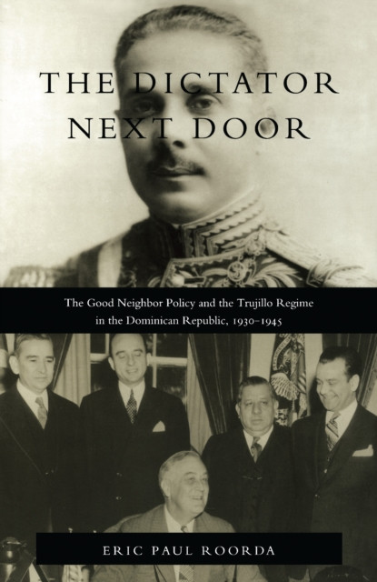 Dictator Next Door: The Good Neighbor Policy and the Trujillo Regime in the Dominican Republic, 1930-1945