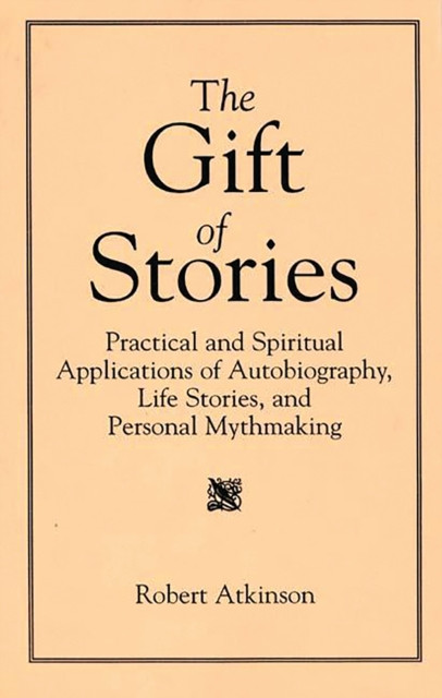 Gift of Stories: Practical and Spiritual Applications of Autobiography, Life Stories, and Personal Mythmaking