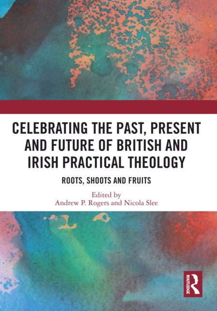 Celebrating the Past, Present and Future of British and Irish Practical Theology: Roots, Shoots and Fruits