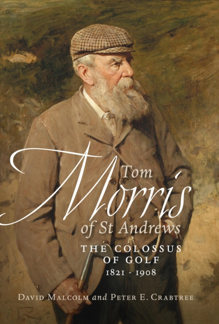 Tom Morris of St. Andrews: The Colossus of Golf 1821-1908