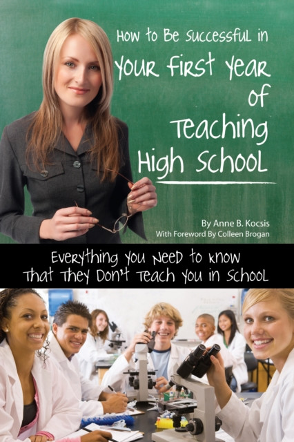 How to Be Successful in Your First Year of Teaching High School: Everything You Need to Know That They Don''t Teach You in School