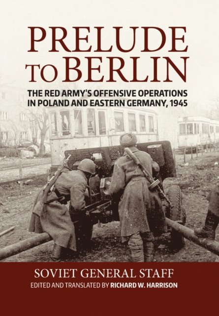 Prelude to Berlin: The Red Army''s Offensive Operations in Poland and Eastern Germany, 1945
