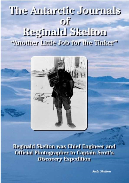 The Antarctic Journals of Reginald Skelton : The Photographic Record of Captains Scott's First Antarctic Expedition: The Photographic Record of Captains Scott's First Antarctic Expedition