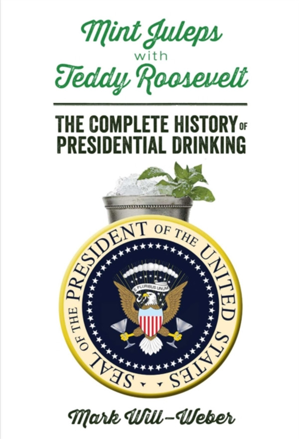 Mint Juleps with Teddy Roosevelt: The Complete History of Presidential Drinking