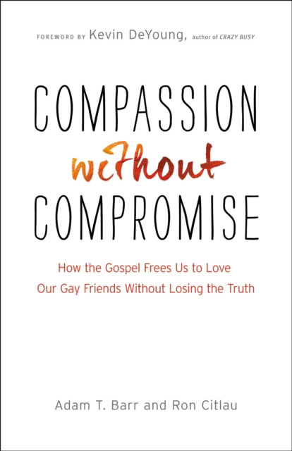Compassion without Compromise: How the Gospel Frees Us to Love Our Gay Friends Without Losing the Truth
