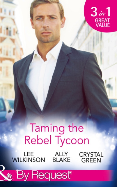 Taming The Rebel Tycoon: Wife by Approval / Dating the Rebel Tycoon / The Playboy Takes a Wife