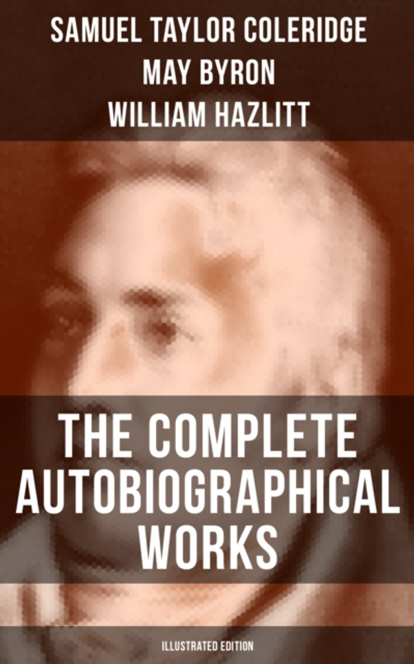 Complete Autobiographical Works of S. T. Coleridge (Illustrated Edition): Memoirs, Complete Letters, Literary Introspection, Thoughts and Notes on Poetry