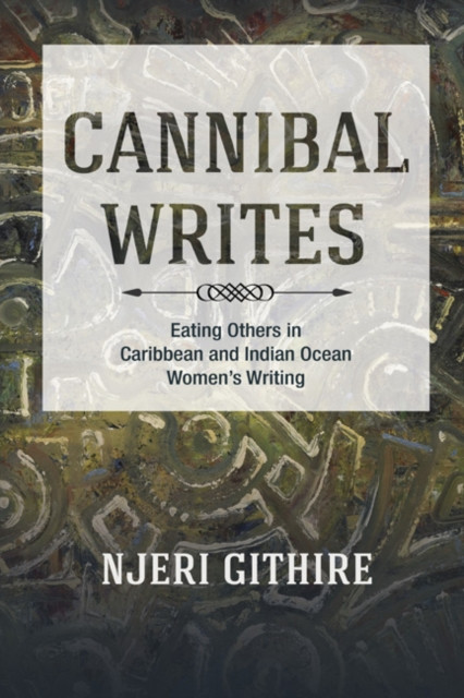 Cannibal Writes: Eating Others in Caribbean and Indian Ocean Women''s Writing