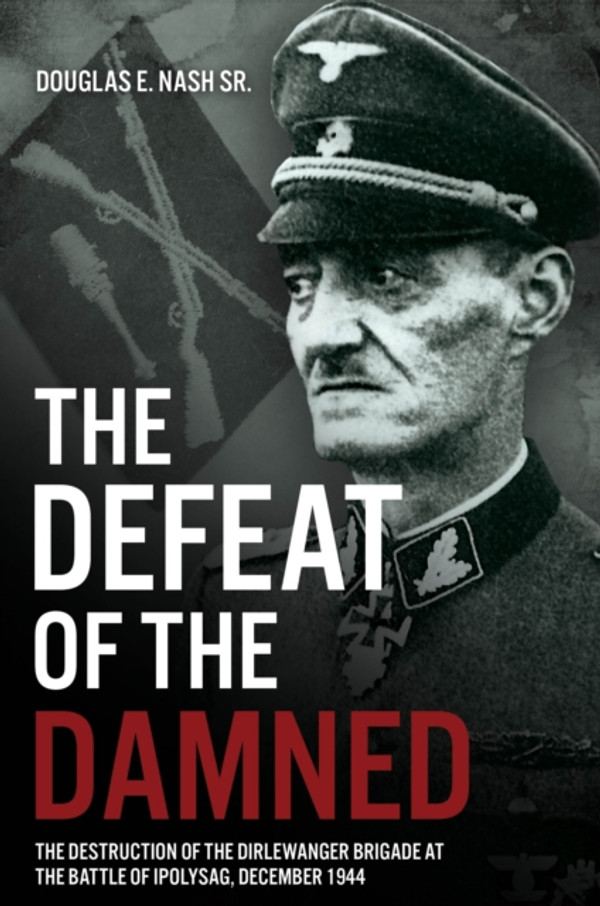 Defeat of the Damned: The Destruction of the Dirlewanger Brigade at the Battle of Ipolysag, December 1944