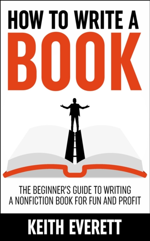 How To Write A Book: The Beginner’s Guide To Writing A Nonfiction Book For Fun And Profit