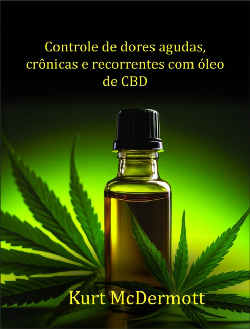 Controle de dores agudas, crônicas e recorrentes com óleo de CBD: Como tratar artrite, reumatismo, câncer, fibromialgia, cóli-cas menstruais e enxaqueca com CBD