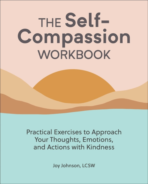 Self-Compassion Workbook: Practical Exercises to Approach Your Thoughts, Emotions, and Actions with Kindness