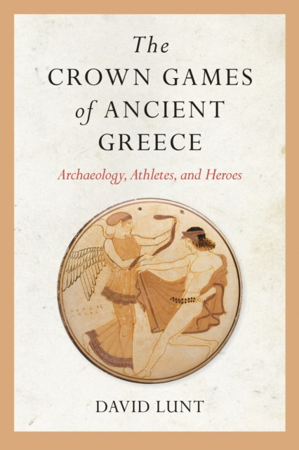 Crown Games of Ancient Greece: Archaeology, Athletes, and Heroes