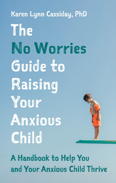 No Worries Guide to Raising Your Anxious Child: A Handbook to Help You and Your Anxious Child Thrive