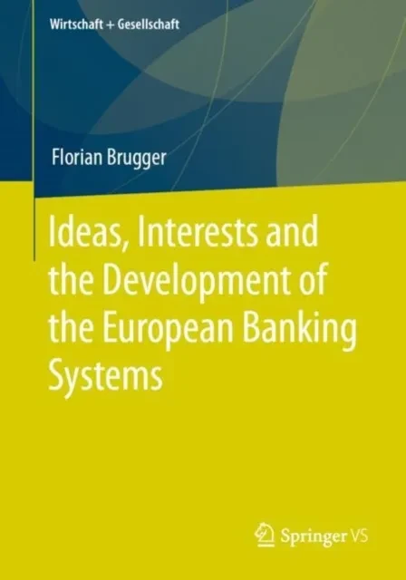 Ideas, Interests and the Development of the European Banking Systems by Florian Brugger
