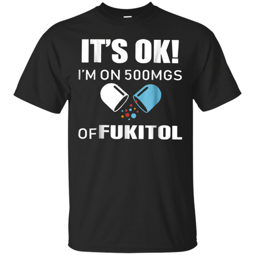 Limited It's Okay I'm On 500mg Of Fukitol Funny Sarcastic T-Shirt ...