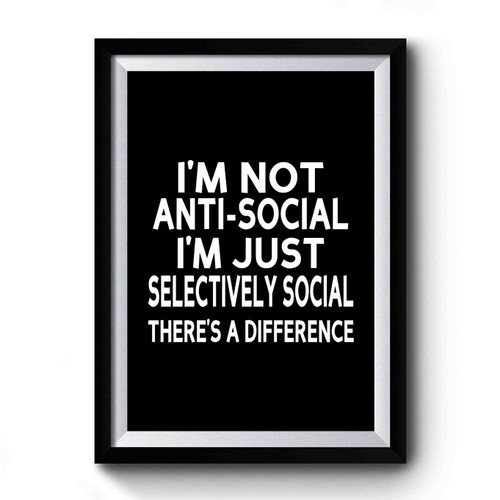 Im Not Anti Social Im Just Selectively Social Theres A Difference Premium Poster