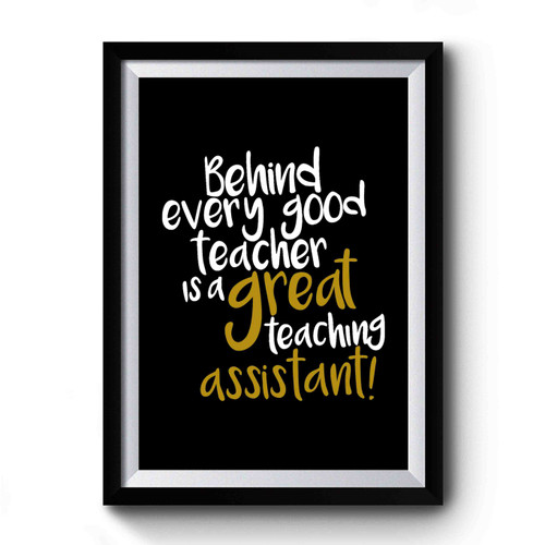 Behind Every Good Teacher Is A Great Teaching Assistant Premium Poster