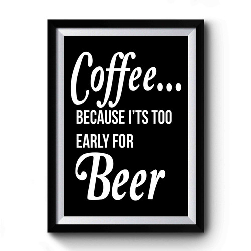 Coffee It's Too Early For Beer Coffee Beer Gift Beer Lover Coffee Lover Premium Poster
