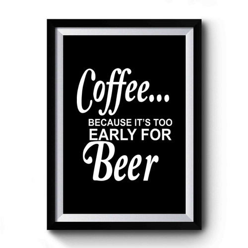 Coffee... It's Too Early For Beer Premium Poster