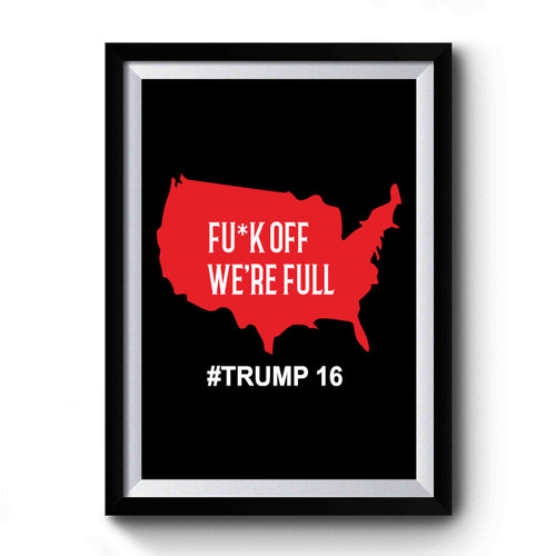 Fuck Off We're Full Trump 2016 Trump President Build Wall Immigration Premium Poster