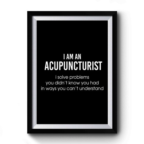 I Am An Accupuncturist I Solve Problems You Didn't Know You Had In Ways You Can't Understand Quotes Premium Poster