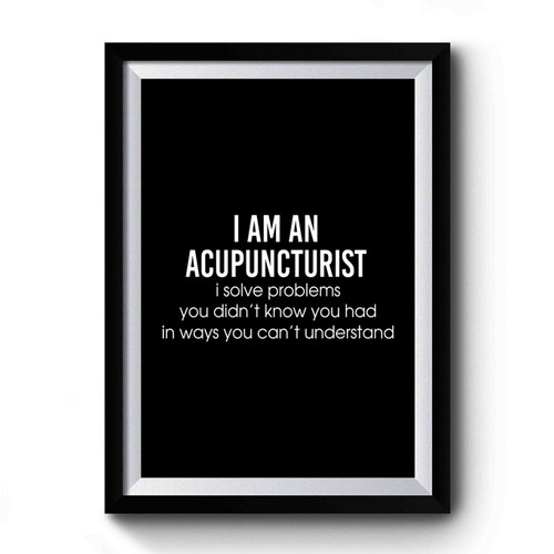 I Am An Accupuncturist I Solve Problems You Didn't Know You Had In Ways You Can't Understand Premium Poster