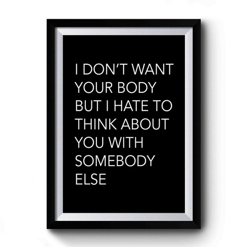 I Don't Want Your Body But I Hate To Think About You With Somebody Else Premium Poster