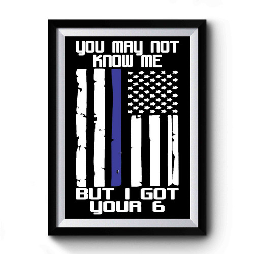 I Got Your 6 The Blue Lives Matter You May Not Know Me You May Not Know Me But I Got Your 6 Premium Poster