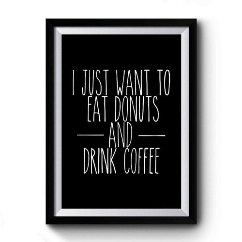I Just Want To Eat Donuts And Drink Coffee Funny Donuts Coffee Anniversary Gift Birthday Gift Mothers Day Gift Fathers Day Gift Breakfast Lovers Premium Poster