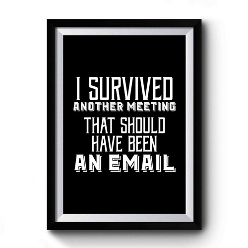I Survived Another Meeting Tha Should Have Been An Email Meetings Suck Funny Office Quote Premium Poster