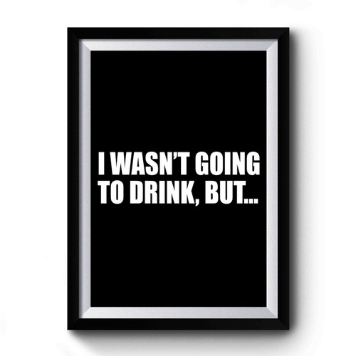 I Wasn't Going To Drink But... Premium Poster