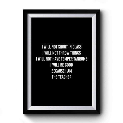 I Will Not Shout In Class I Will Be Good Because I Am The Teacher Premium Poster