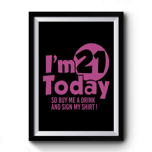 I'm 21 Today So Buy Me A Drink And Sign My Shirt Premium Poster